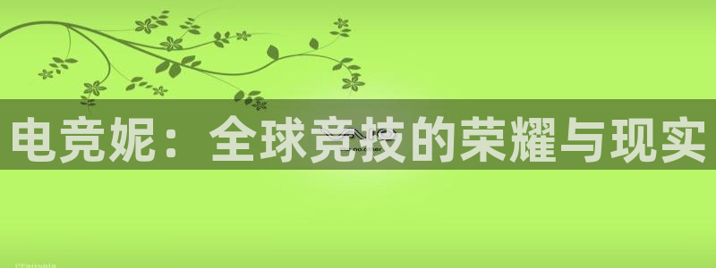雷火电竞官网app：电竞妮：全球竞技的荣耀与现实