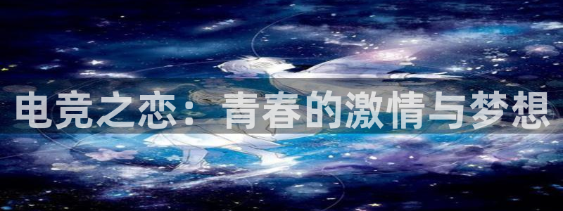 雷火电竞竞猜app：电竞之恋：青春的激情与梦想