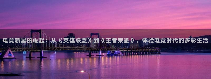 雷火电竞网页版登录入口：电竞新星的崛起：从《英雄联盟》到《王者荣耀》，体验电竞时代的多彩生活